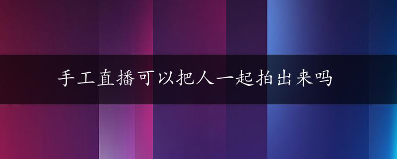 手工直播可以把人一起拍出来吗