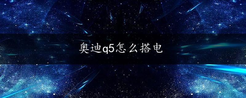 奥迪q5怎么搭电