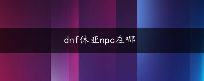 dnf休亚npc在哪