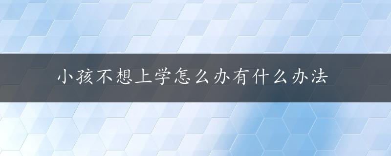 小孩不想上学怎么办有什么办法