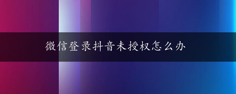 微信登录抖音未授权怎么办