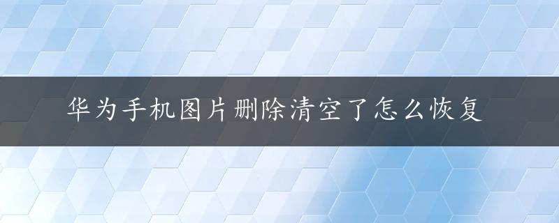 华为手机图片删除清空了怎么恢复