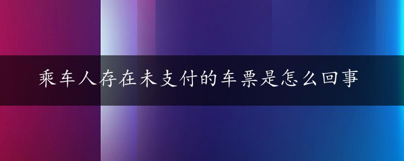 乘车人存在未支付的车票是怎么回事