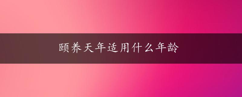 颐养天年适用什么年龄