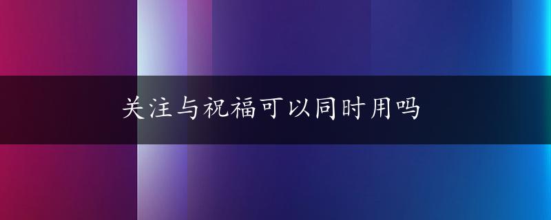 关注与祝福可以同时用吗