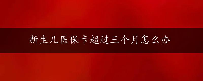 新生儿医保卡超过三个月怎么办