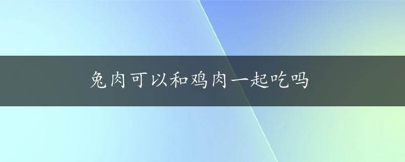 兔肉可以和鸡肉一起吃吗