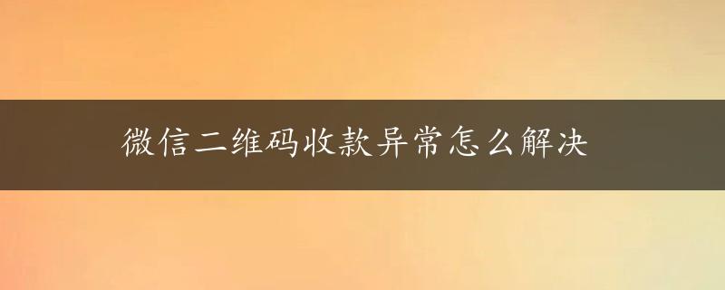 微信二维码收款异常怎么解决