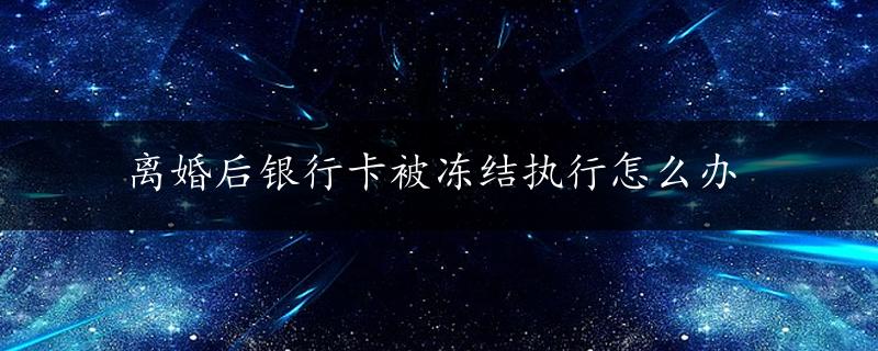 离婚后银行卡被冻结执行怎么办