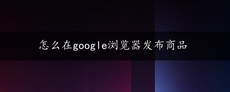 怎么在google浏览器发布商品