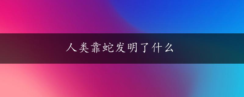 人类靠蛇发明了什么