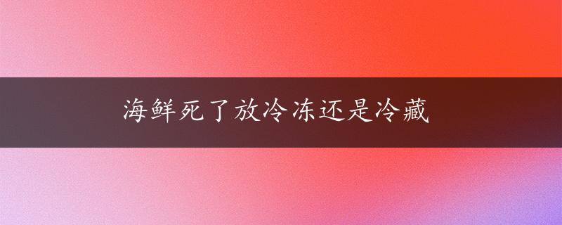 海鲜死了放冷冻还是冷藏