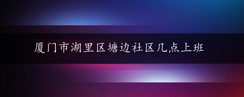 厦门市湖里区塘边社区几点上班