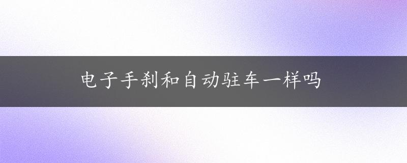 电子手刹和自动驻车一样吗