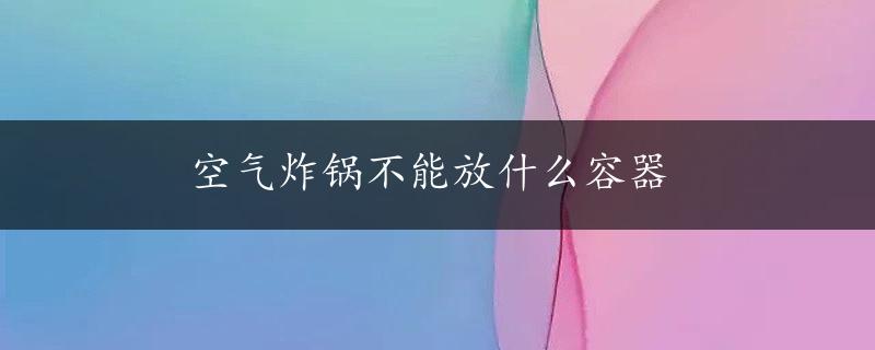 空气炸锅不能放什么容器