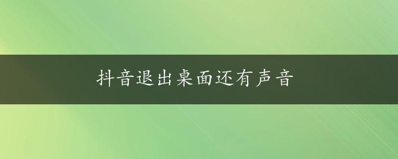 抖音退出桌面还有声音