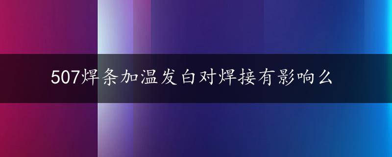 507焊条加温发白对焊接有影响么