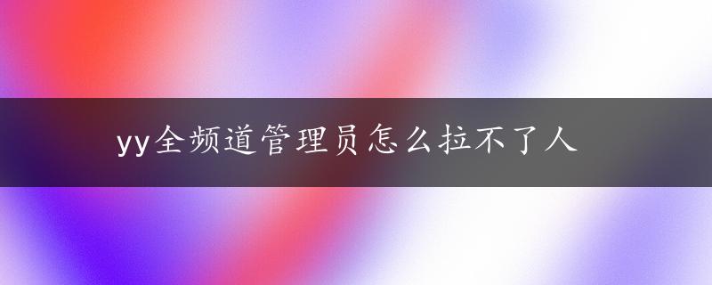 yy全频道管理员怎么拉不了人