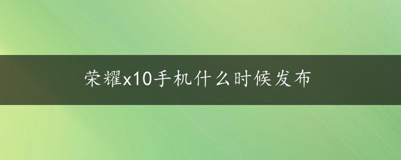 荣耀x10手机什么时候发布