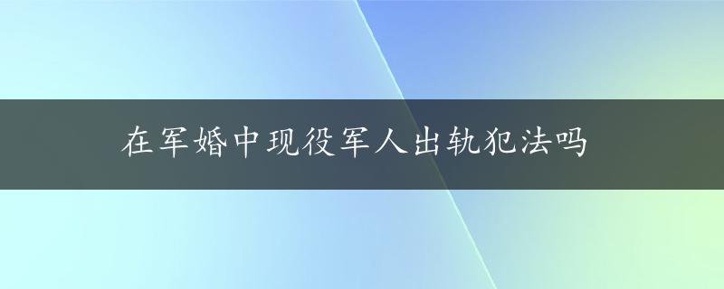 在军婚中现役军人出轨犯法吗