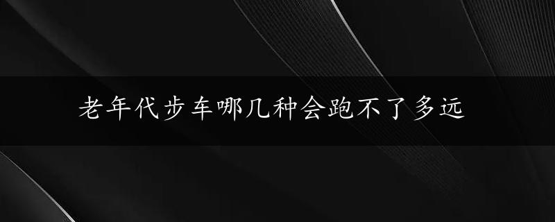 老年代步车哪几种会跑不了多远