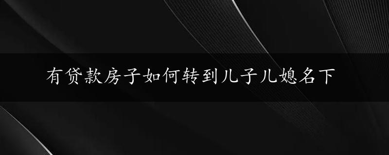 有贷款房子如何转到儿子儿媳名下