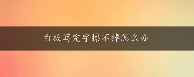 白板写完字擦不掉怎么办