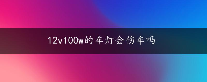 12v100w的车灯会伤车吗