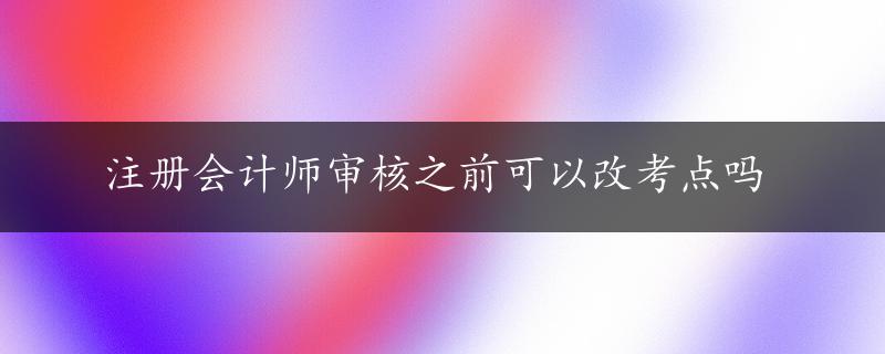 注册会计师审核之前可以改考点吗