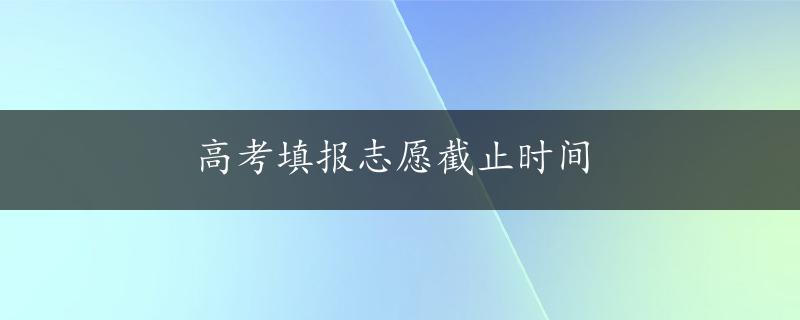 高考填报志愿截止时间