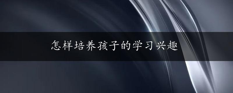 怎样培养孩子的学习兴趣