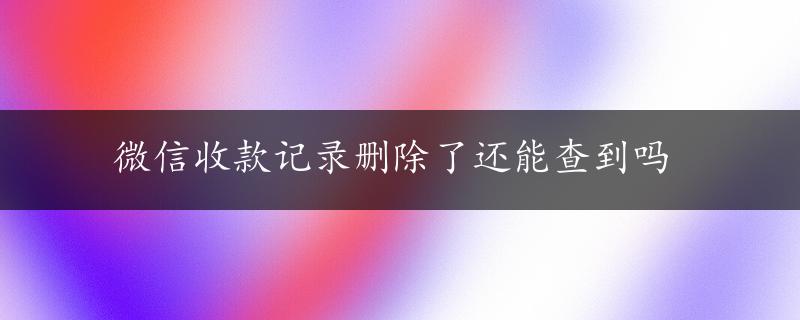 微信收款记录删除了还能查到吗