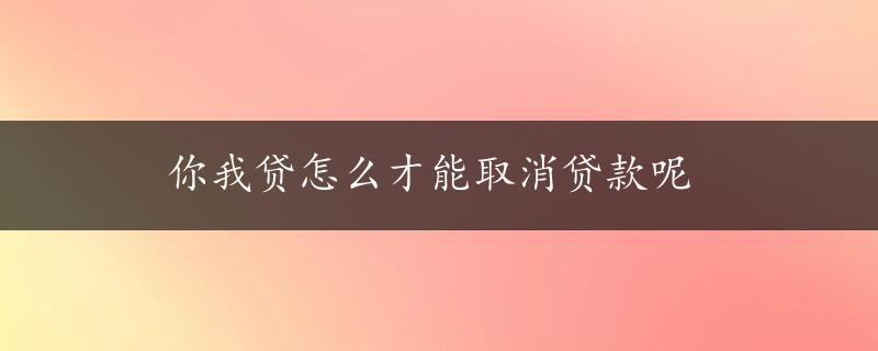 你我贷怎么才能取消贷款呢