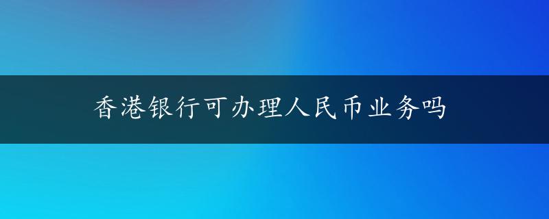 香港银行可办理人民币业务吗