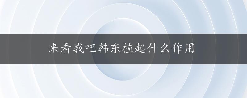 来看我吧韩东植起什么作用