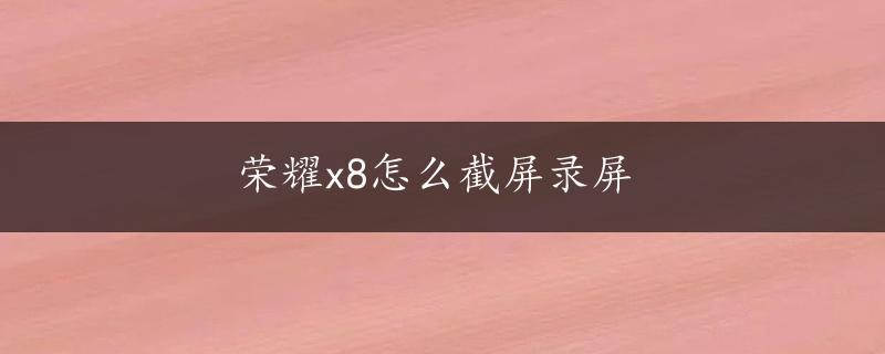 荣耀x8怎么截屏录屏