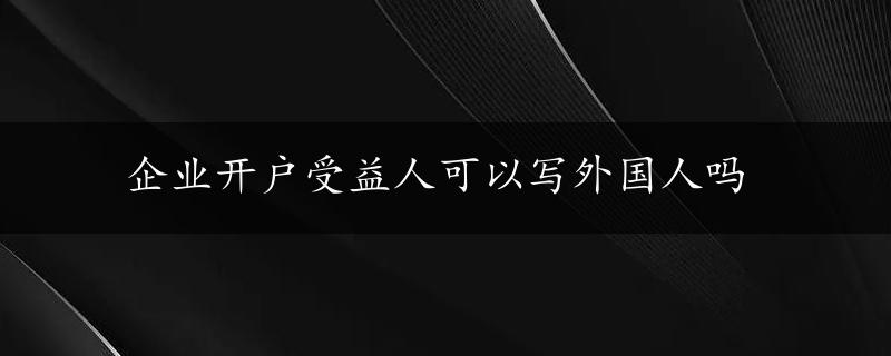 企业开户受益人可以写外国人吗