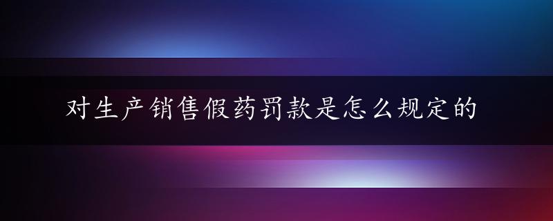 对生产销售假药罚款是怎么规定的