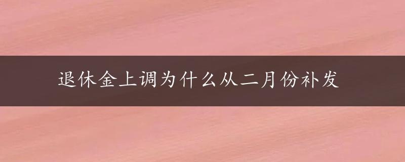 退休金上调为什么从二月份补发