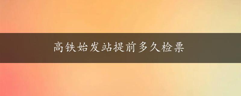 高铁始发站提前多久检票