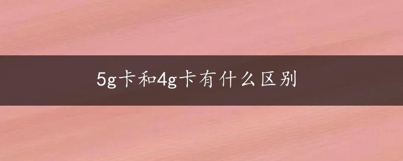 5g卡和4g卡有什么区别