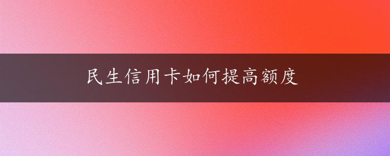 民生信用卡如何提高额度