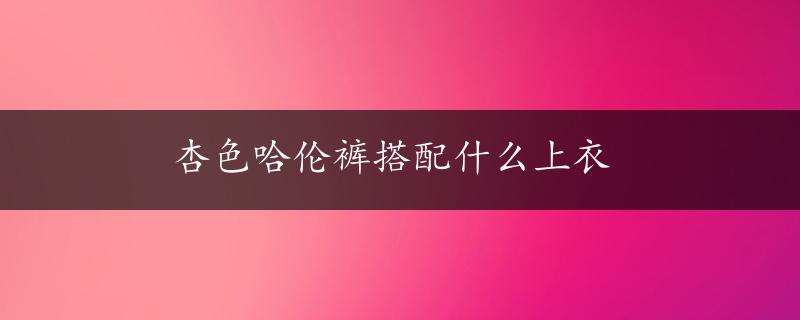 杏色哈伦裤搭配什么上衣