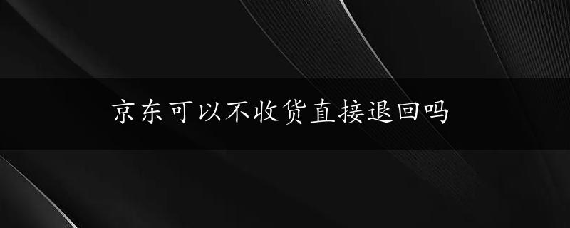 京东可以不收货直接退回吗