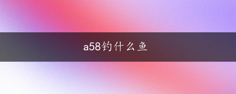 a58钓什么鱼