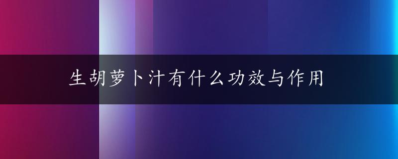 生胡萝卜汁有什么功效与作用