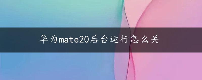 华为mate20后台运行怎么关