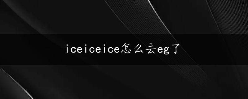 iceiceice怎么去eg了