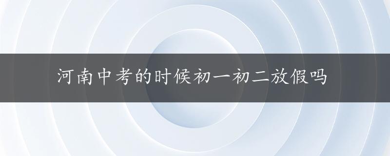 河南中考的时候初一初二放假吗