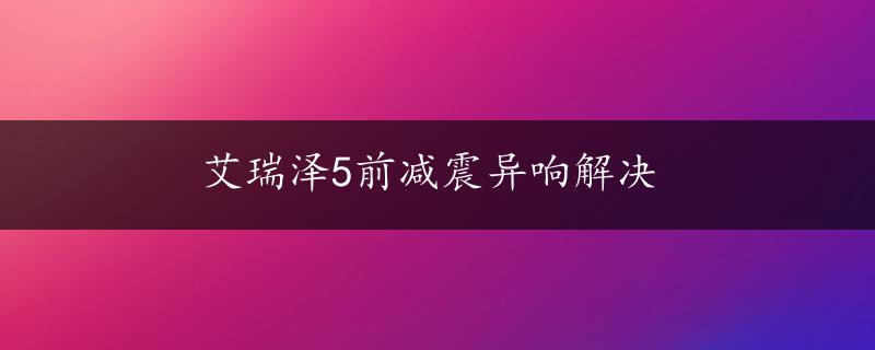 艾瑞泽5前减震异响解决